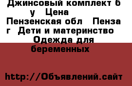 Джинсовый комплект б/у › Цена ­ 200 - Пензенская обл., Пенза г. Дети и материнство » Одежда для беременных   